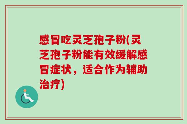 吃灵芝孢子粉(灵芝孢子粉能有效缓解症状,适合作为辅助) 吃灵芝孢子粉(灵芝孢子粉能有效缓解症状,适合作为辅助)