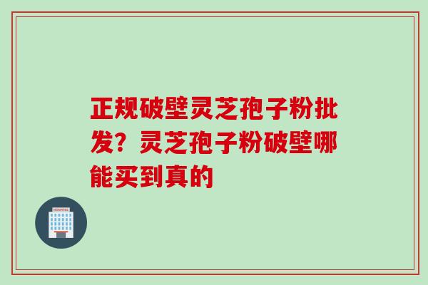 正规破壁灵芝孢子粉批发?灵芝孢子粉破壁哪能买到真的 正规破壁灵芝孢子粉批发?灵芝孢子粉破壁哪能买到真的