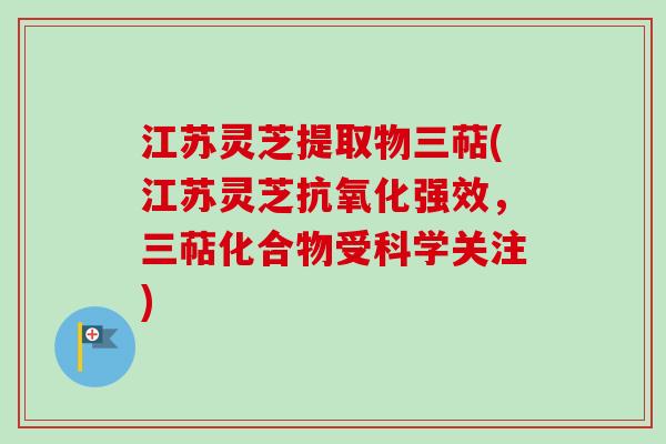 江苏灵芝提取物三萜(江苏灵芝抗氧化强效，三萜化合物受科学关注)