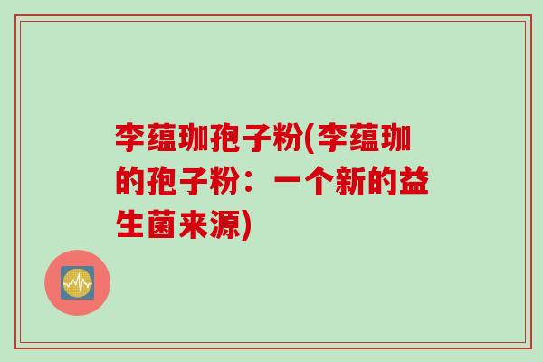 李蕴珈孢子粉(李蕴珈的孢子粉：一个新的益生菌来源)