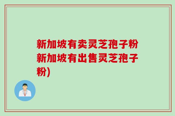 新加坡有卖灵芝孢子粉新加坡有出售灵芝孢子粉)