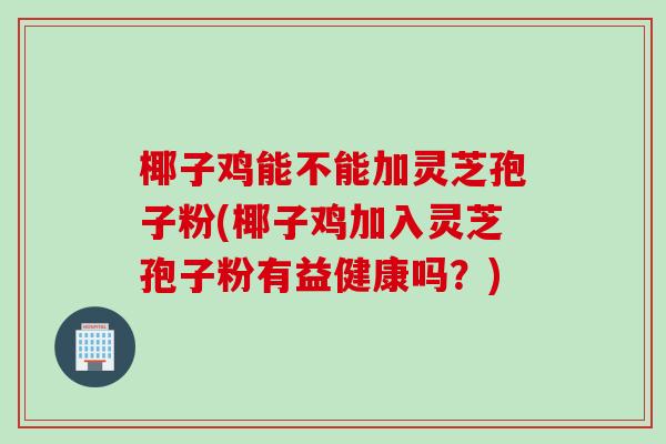 椰子鸡能不能加灵芝孢子粉(椰子鸡加入灵芝孢子粉有益健康吗？)