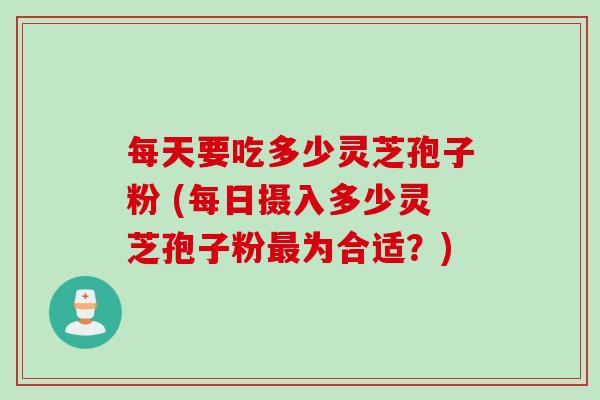每天要吃多少灵芝孢子粉 (每日摄入多少灵芝孢子粉为合适?) 每天要吃多少灵芝孢子粉 (每日摄入多少灵芝孢子粉为合适?)