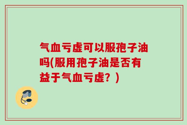 气血亏虚可以服孢子油吗(服用孢子油是否有益于气血亏虚？)