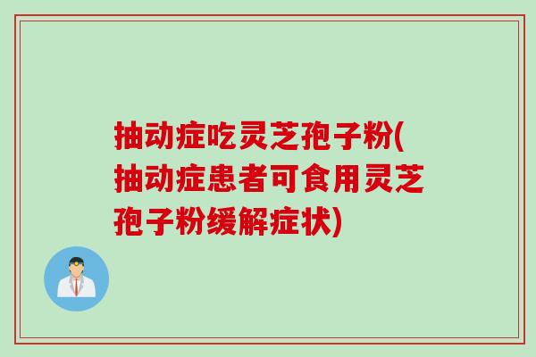 抽动症吃灵芝孢子粉(抽动症患者可食用灵芝孢子粉缓解症状)