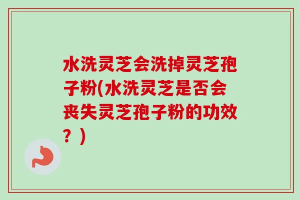 水洗灵芝会洗掉灵芝孢子粉(水洗灵芝是否会丧失灵芝孢子粉的功效?) 水洗灵芝会洗掉灵芝孢子粉(水洗灵芝是否会丧失灵芝孢子粉的功效?)