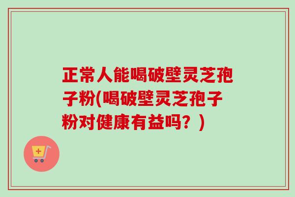 正常人能喝破壁灵芝孢子粉(喝破壁灵芝孢子粉对健康有益吗?) 正常人能喝破壁灵芝孢子粉(喝破壁灵芝孢子粉对健康有益吗?)
