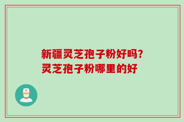 新疆灵芝孢子粉好吗？灵芝孢子粉哪里的好