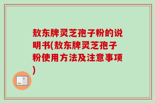 敖东牌灵芝孢子粉的说明书(敖东牌灵芝孢子粉使用方法及注意事项)