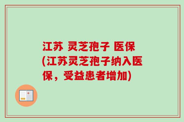 江苏 灵芝孢子 医保(江苏灵芝孢子纳入医保，受益患者增加)