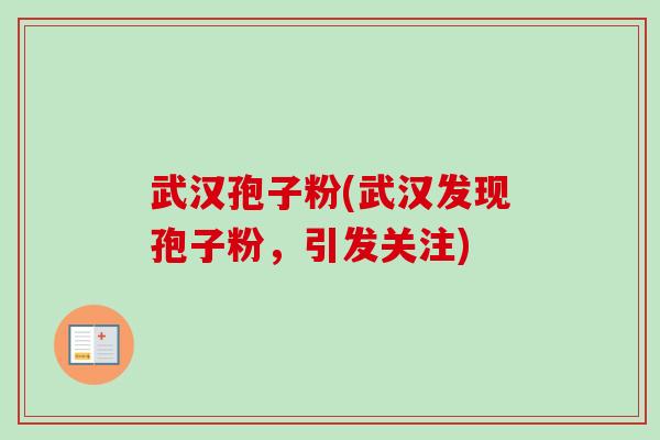武汉孢子粉(武汉发现孢子粉,引发关注) 武汉孢子粉(武汉发现孢子粉,引发关注)