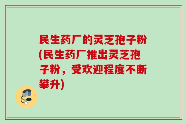 民生药厂的灵芝孢子粉(民生药厂推出灵芝孢子粉，受欢迎程度不断攀升)