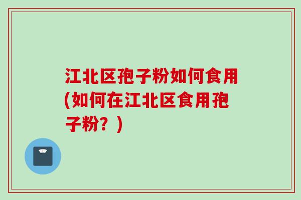 江北区孢子粉如何食用(如何在江北区食用孢子粉?) 江北区孢子粉如何食用(如何在江北区食用孢子粉?)