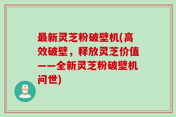最新灵芝粉破壁机(高效破壁，释放灵芝价值——全新灵芝粉破壁机问世)