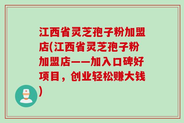 江西省灵芝孢子粉加盟店(江西省灵芝孢子粉加盟店——加入口碑好项目，创业轻松赚大钱)
