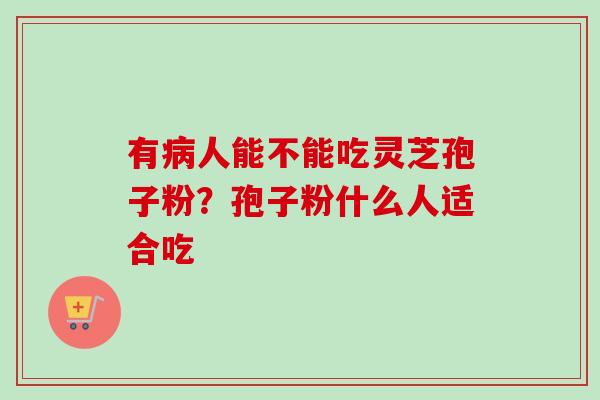 有病人能不能吃灵芝孢子粉？孢子粉什么人适合吃
