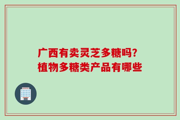 广西有卖灵芝多糖吗？植物多糖类产品有哪些