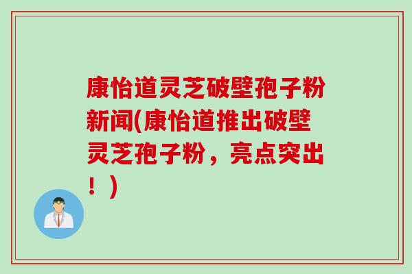 康怡道灵芝破壁孢子粉新闻(康怡道推出破壁灵芝孢子粉，亮点突出！)