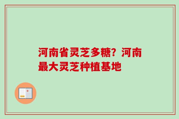 河南省灵芝多糖？河南最大灵芝种植基地