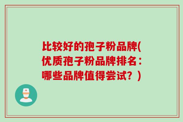比较好的孢子粉品牌(优质孢子粉品牌排名：哪些品牌值得尝试？)