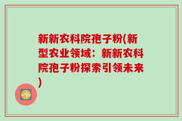 新新农科院孢子粉(新型农业领域：新新农科院孢子粉探索引领未来)