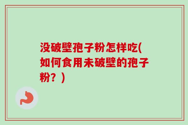 没破壁孢子粉怎样吃(如何食用未破壁的孢子粉？)
