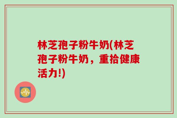 林芝孢子粉牛奶(林芝孢子粉牛奶，重拾健康活力!)