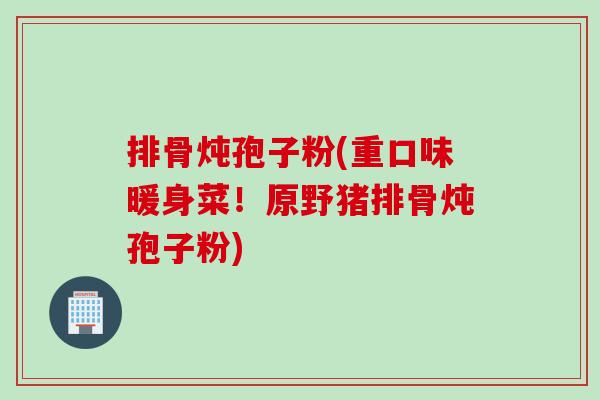 排骨炖孢子粉(重口味暖身菜!原野猪排骨炖孢子粉) 排骨炖孢子粉(重口味暖身菜!原野猪排骨炖孢子粉)