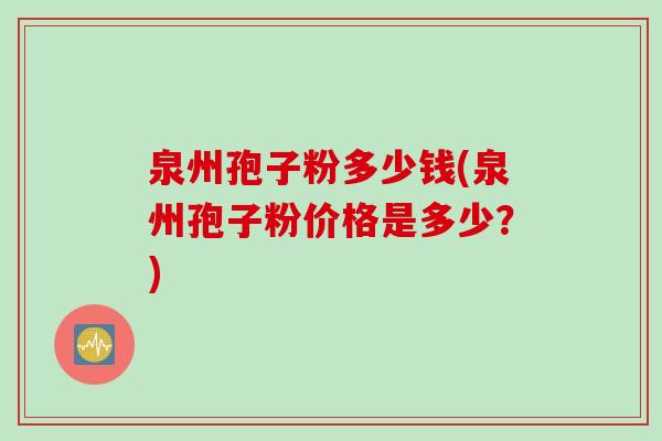泉州孢子粉多少钱(泉州孢子粉价格是多少？)