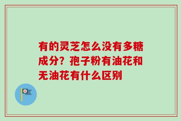 有的灵芝怎么没有多糖成分？孢子粉有油花和无油花有什么区别