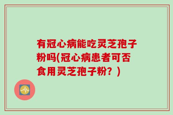有冠心病能吃灵芝孢子粉吗(冠心病患者可否食用灵芝孢子粉？)