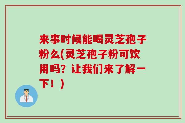 来事时候能喝灵芝孢子粉么(灵芝孢子粉可饮用吗？让我们来了解一下！)