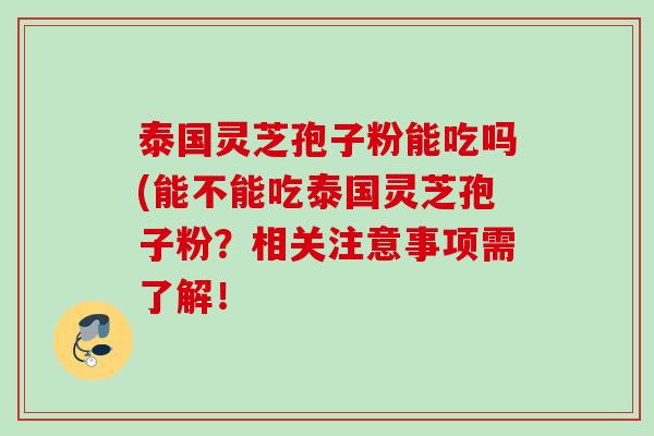 泰国灵芝孢子粉能吃吗(能不能吃泰国灵芝孢子粉？相关注意事项需了解！