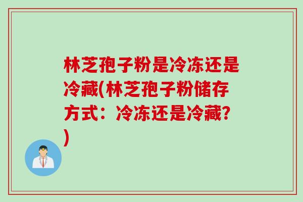 林芝孢子粉是冷冻还是冷藏(林芝孢子粉储存方式:冷冻还是冷藏?) 林芝孢子粉是冷冻还是冷藏(林芝孢子粉储存方式:冷冻还是冷藏?)