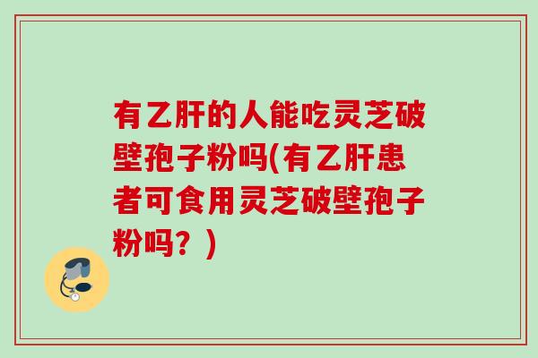 有乙肝的人能吃灵芝破壁孢子粉吗(有乙肝患者可食用灵芝破壁孢子粉吗？)
