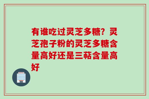 有谁吃过灵芝多糖？灵芝孢子粉的灵芝多糖含量高好还是三萜含量高好