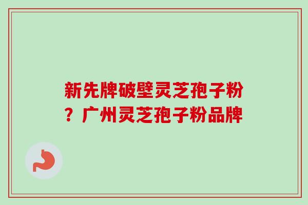 新先牌破壁灵芝孢子粉？广州灵芝孢子粉品牌