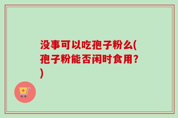 没事可以吃孢子粉么(孢子粉能否闲时食用？)