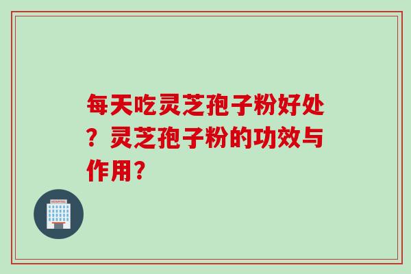 每天吃灵芝孢子粉好处？灵芝孢子粉的功效与作用？