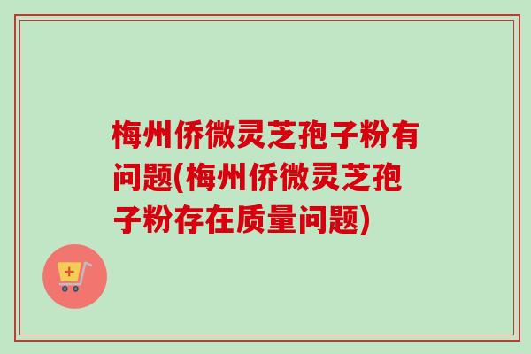 梅州侨微灵芝孢子粉有问题(梅州侨微灵芝孢子粉存在质量问题) 梅州侨微灵芝孢子粉有问题(梅州侨微灵芝孢子粉存在质量问题)