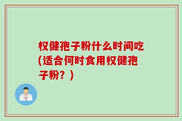 权健孢子粉什么时间吃(适合何时食用权健孢子粉？)