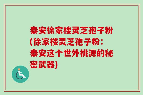 泰安徐家楼灵芝孢子粉(徐家楼灵芝孢子粉：泰安这个世外桃源的秘密武器)