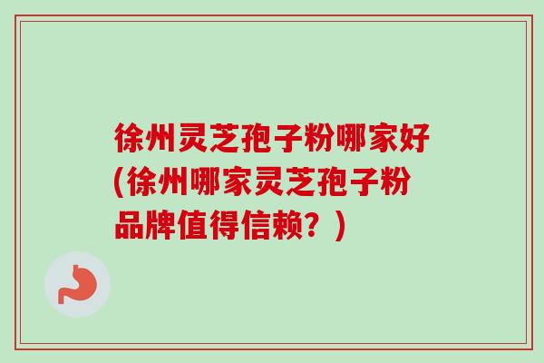 徐州灵芝孢子粉哪家好(徐州哪家灵芝孢子粉品牌值得信赖？)