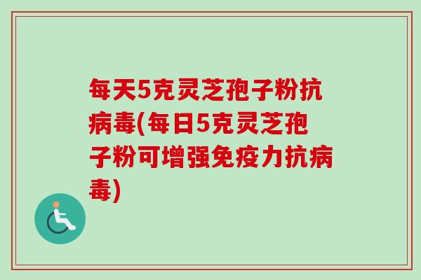每天5克灵芝孢子粉抗病毒(每日5克灵芝孢子粉可增强免疫力抗病毒)