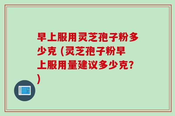 早上服用灵芝孢子粉多少克 (灵芝孢子粉早上服用量建议多少克?) 早上服用灵芝孢子粉多少克 (灵芝孢子粉早上服用量建议多少克?)