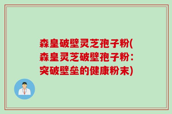 森皇破壁灵芝孢子粉(森皇灵芝破壁孢子粉:突破壁垒的健康粉末) 森皇破壁灵芝孢子粉(森皇灵芝破壁孢子粉:突破壁垒的健康粉末)