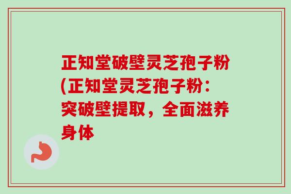 正知堂破壁灵芝孢子粉(正知堂灵芝孢子粉：突破壁提取，全面滋养身体