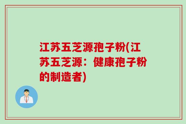 江苏五芝源孢子粉(江苏五芝源：健康孢子粉的制造者)