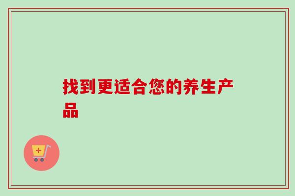 找到更适合您的养生产品