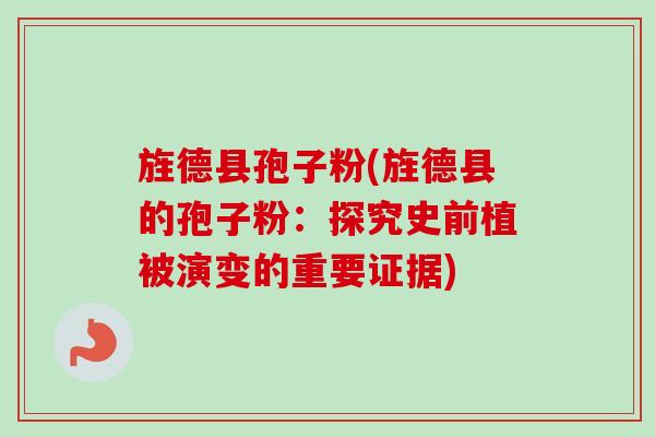 旌德县孢子粉(旌德县的孢子粉：探究史前植被演变的重要证据)